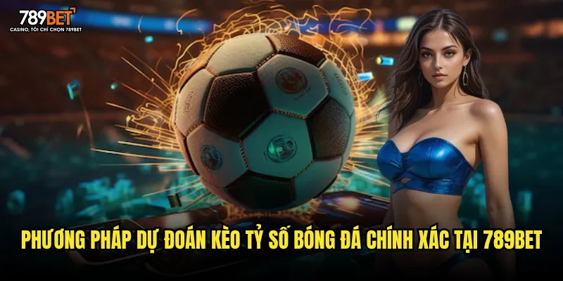 Phương pháp dự đoán kèo tỷ số bóng đá chính xác tại 789bet