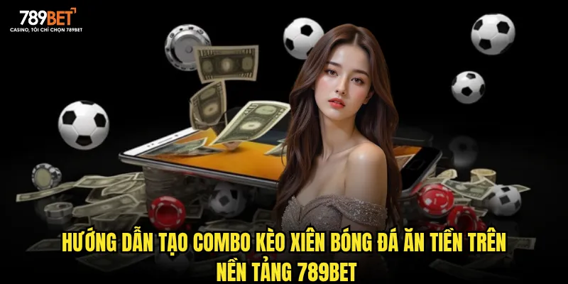 Hướng dẫn tạo combo kèo xiên bóng đá ăn tiền trên nền tảng 789bet