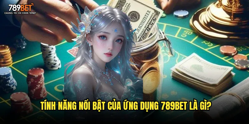 Tính năng nổi bật của ứng dụng 789bet là gì?