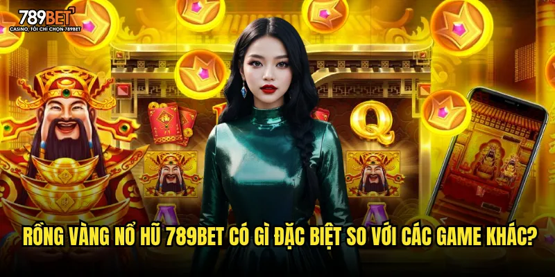 Rồng Vàng Nổ Hũ 789bet có gì đặc biệt so với các game khác?